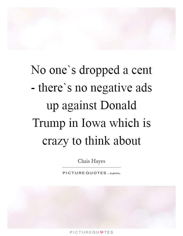 No one`s dropped a cent - there`s no negative ads up against Donald Trump in Iowa which is crazy to think about Picture Quote #1