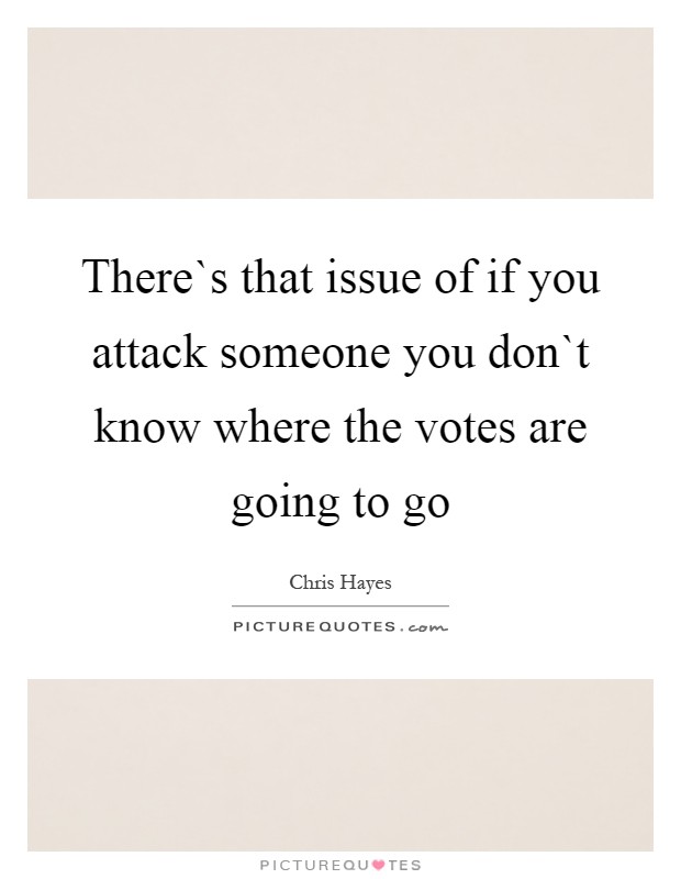 There`s that issue of if you attack someone you don`t know where the votes are going to go Picture Quote #1