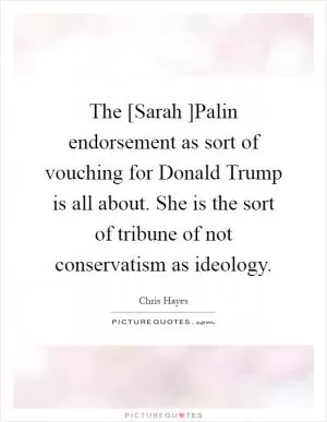 The [Sarah ]Palin endorsement as sort of vouching for Donald Trump is all about. She is the sort of tribune of not conservatism as ideology Picture Quote #1