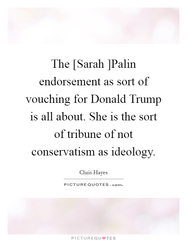 The [Sarah ]Palin endorsement as sort of vouching for Donald Trump is all about. She is the sort of tribune of not conservatism as ideology Picture Quote #1