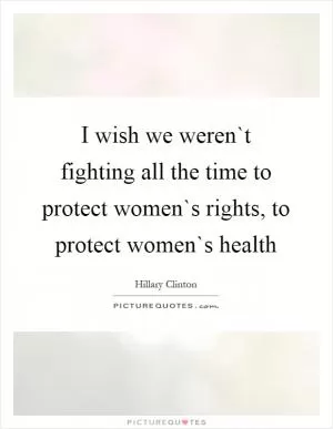 I wish we weren`t fighting all the time to protect women`s rights, to protect women`s health Picture Quote #1