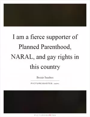 I am a fierce supporter of Planned Parenthood, NARAL, and gay rights in this country Picture Quote #1