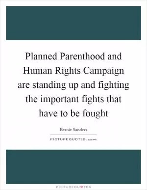 Planned Parenthood and Human Rights Campaign are standing up and fighting the important fights that have to be fought Picture Quote #1
