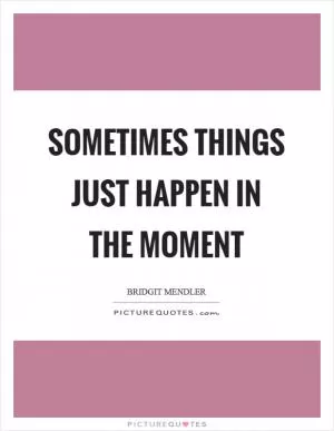 Sometimes things just happen in the moment Picture Quote #1