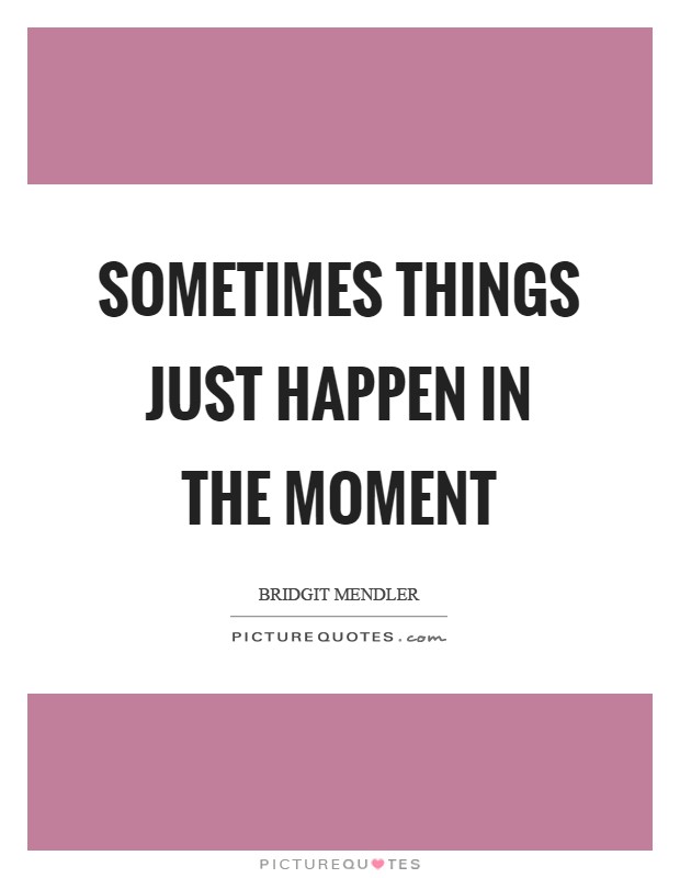 Sometimes things just happen in the moment Picture Quote #1
