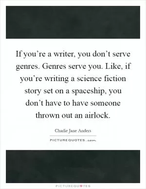 If you’re a writer, you don’t serve genres. Genres serve you. Like, if you’re writing a science fiction story set on a spaceship, you don’t have to have someone thrown out an airlock Picture Quote #1