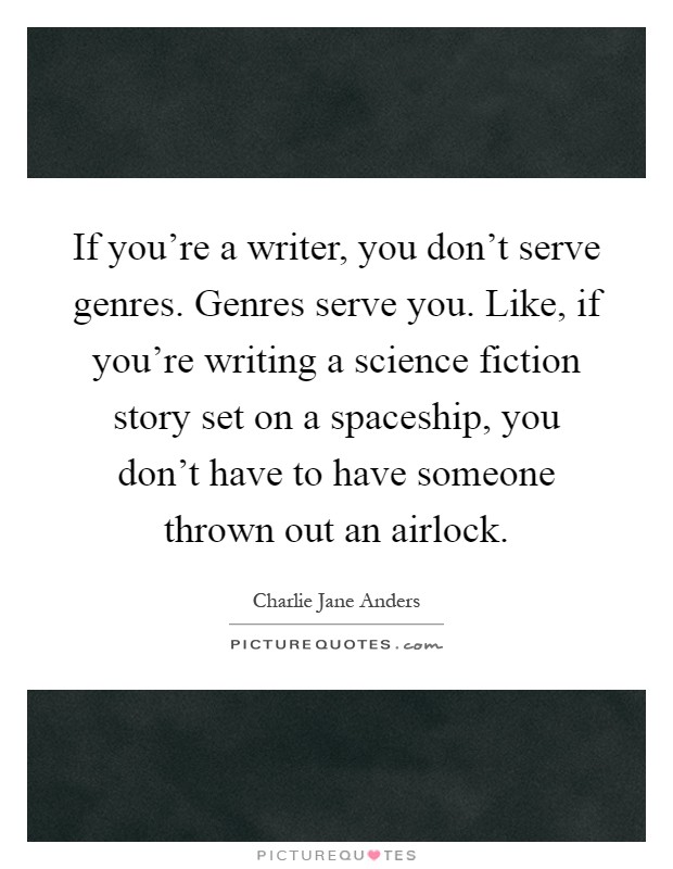 If you're a writer, you don't serve genres. Genres serve you. Like, if you're writing a science fiction story set on a spaceship, you don't have to have someone thrown out an airlock Picture Quote #1