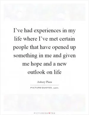 I’ve had experiences in my life where I’ve met certain people that have opened up something in me and given me hope and a new outlook on life Picture Quote #1