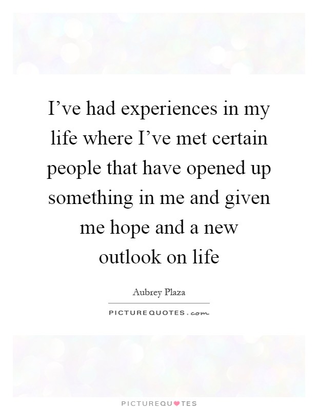 I've had experiences in my life where I've met certain people that have opened up something in me and given me hope and a new outlook on life Picture Quote #1