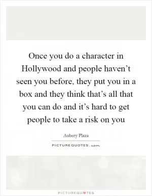 Once you do a character in Hollywood and people haven’t seen you before, they put you in a box and they think that’s all that you can do and it’s hard to get people to take a risk on you Picture Quote #1