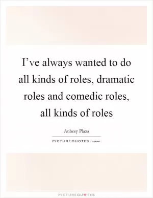 I’ve always wanted to do all kinds of roles, dramatic roles and comedic roles, all kinds of roles Picture Quote #1