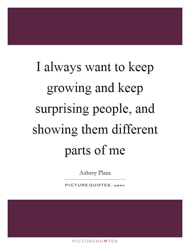 I always want to keep growing and keep surprising people, and showing them different parts of me Picture Quote #1