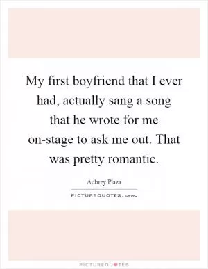 My first boyfriend that I ever had, actually sang a song that he wrote for me on-stage to ask me out. That was pretty romantic Picture Quote #1