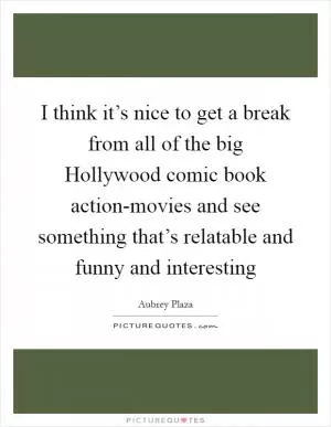 I think it’s nice to get a break from all of the big Hollywood comic book action-movies and see something that’s relatable and funny and interesting Picture Quote #1
