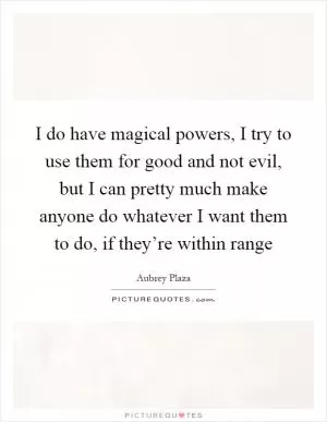 I do have magical powers, I try to use them for good and not evil, but I can pretty much make anyone do whatever I want them to do, if they’re within range Picture Quote #1