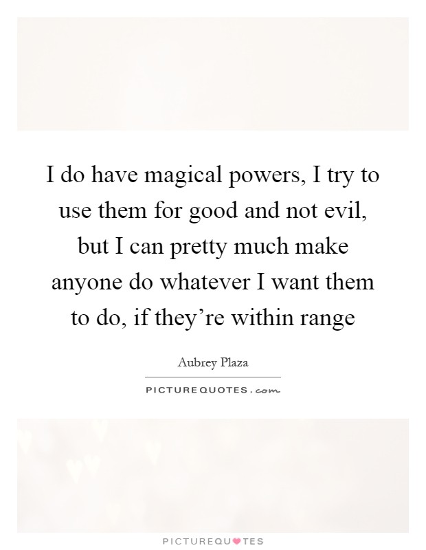 I do have magical powers, I try to use them for good and not evil, but I can pretty much make anyone do whatever I want them to do, if they're within range Picture Quote #1