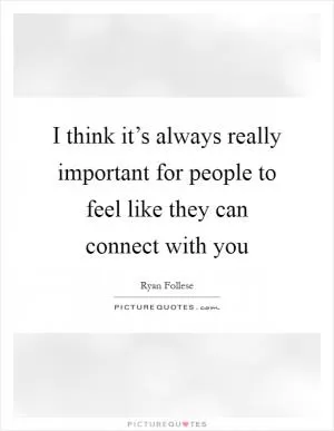 I think it’s always really important for people to feel like they can connect with you Picture Quote #1
