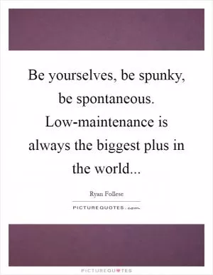 Be yourselves, be spunky, be spontaneous. Low-maintenance is always the biggest plus in the world Picture Quote #1
