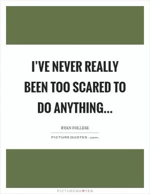 I’ve never really been too scared to do anything Picture Quote #1