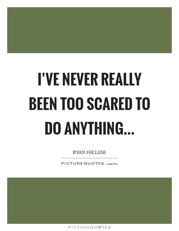 I've never really been too scared to do anything Picture Quote #1