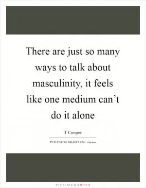 There are just so many ways to talk about masculinity, it feels like one medium can’t do it alone Picture Quote #1