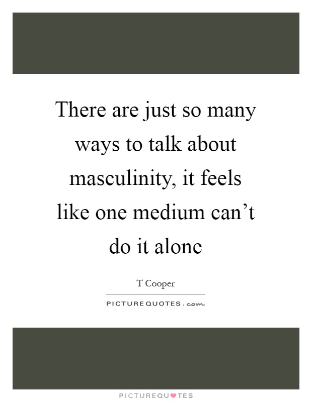 There are just so many ways to talk about masculinity, it feels like one medium can't do it alone Picture Quote #1