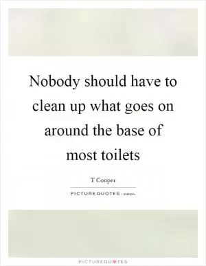 Nobody should have to clean up what goes on around the base of most toilets Picture Quote #1