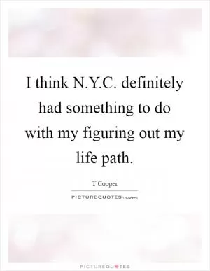 I think N.Y.C. definitely had something to do with my figuring out my life path Picture Quote #1