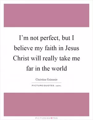 I’m not perfect, but I believe my faith in Jesus Christ will really take me far in the world Picture Quote #1