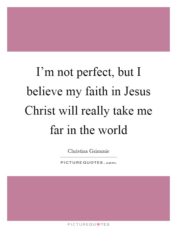 I'm not perfect, but I believe my faith in Jesus Christ will really take me far in the world Picture Quote #1
