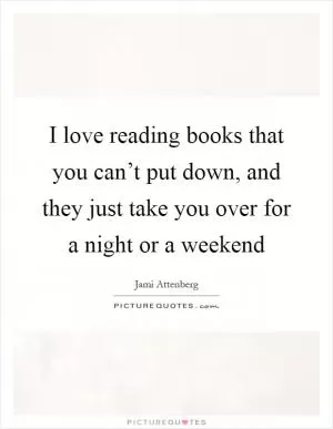 I love reading books that you can’t put down, and they just take you over for a night or a weekend Picture Quote #1