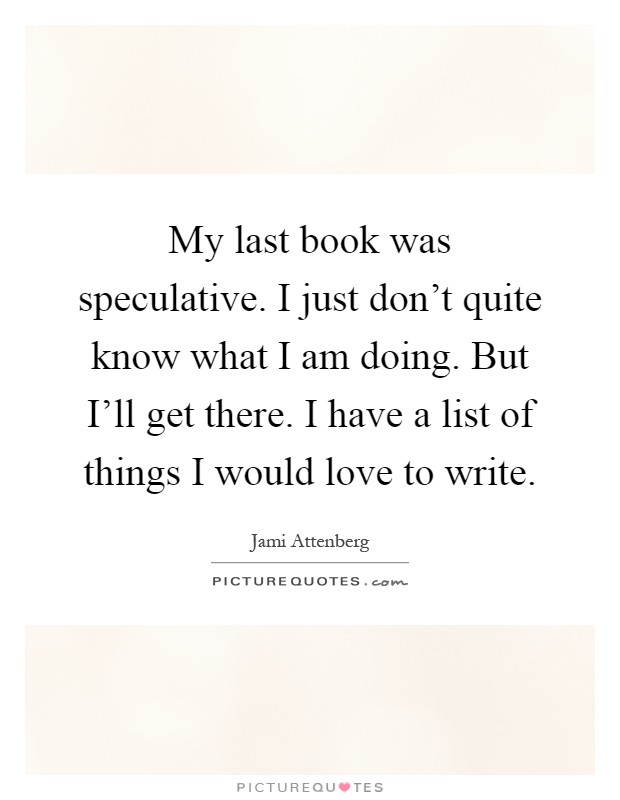 My last book was speculative. I just don't quite know what I am doing. But I'll get there. I have a list of things I would love to write Picture Quote #1