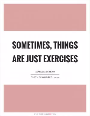 Sometimes, things are just exercises Picture Quote #1