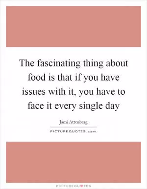 The fascinating thing about food is that if you have issues with it, you have to face it every single day Picture Quote #1