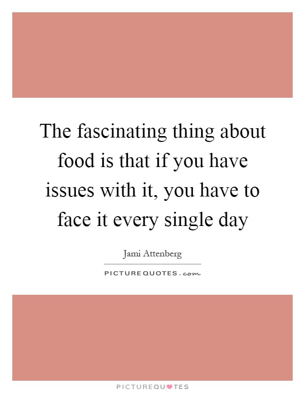 The fascinating thing about food is that if you have issues with it, you have to face it every single day Picture Quote #1