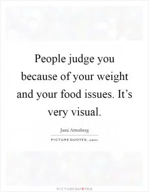 People judge you because of your weight and your food issues. It’s very visual Picture Quote #1