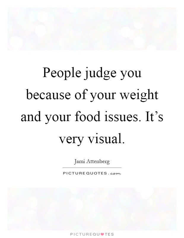 People judge you because of your weight and your food issues. It's very visual Picture Quote #1