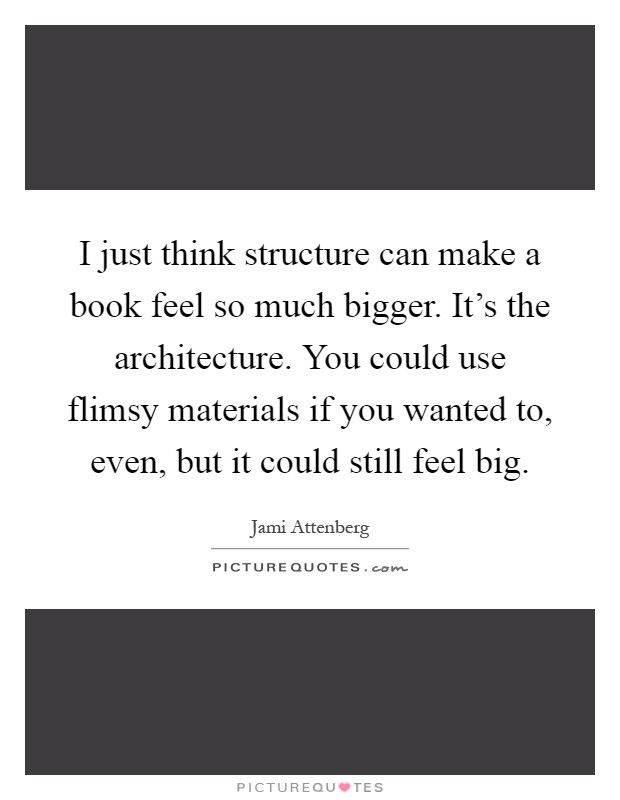 I just think structure can make a book feel so much bigger. It's the architecture. You could use flimsy materials if you wanted to, even, but it could still feel big Picture Quote #1