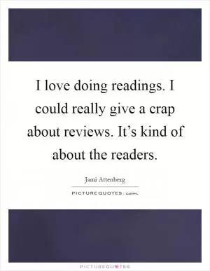 I love doing readings. I could really give a crap about reviews. It’s kind of about the readers Picture Quote #1