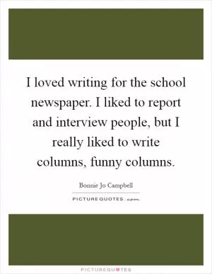 I loved writing for the school newspaper. I liked to report and interview people, but I really liked to write columns, funny columns Picture Quote #1