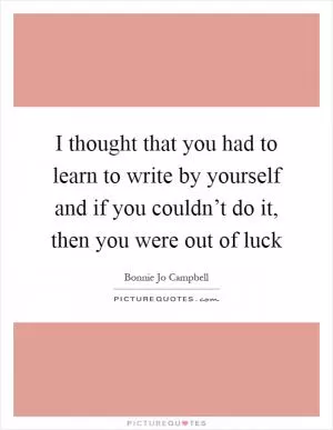 I thought that you had to learn to write by yourself and if you couldn’t do it, then you were out of luck Picture Quote #1