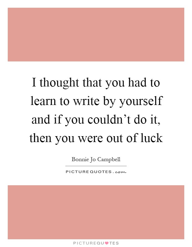 I thought that you had to learn to write by yourself and if you couldn't do it, then you were out of luck Picture Quote #1