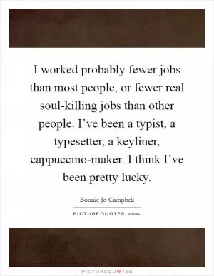 I worked probably fewer jobs than most people, or fewer real soul-killing jobs than other people. I’ve been a typist, a typesetter, a keyliner, cappuccino-maker. I think I’ve been pretty lucky Picture Quote #1