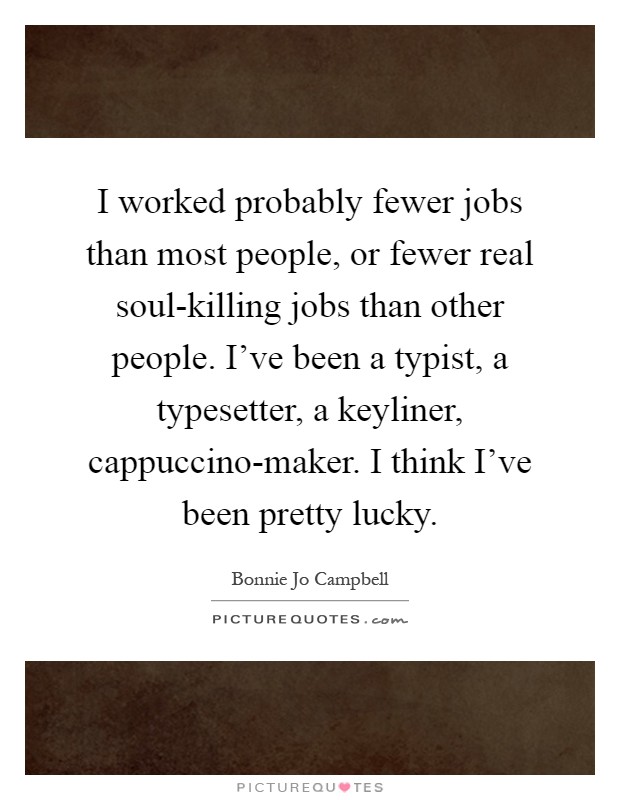 I worked probably fewer jobs than most people, or fewer real soul-killing jobs than other people. I've been a typist, a typesetter, a keyliner, cappuccino-maker. I think I've been pretty lucky Picture Quote #1