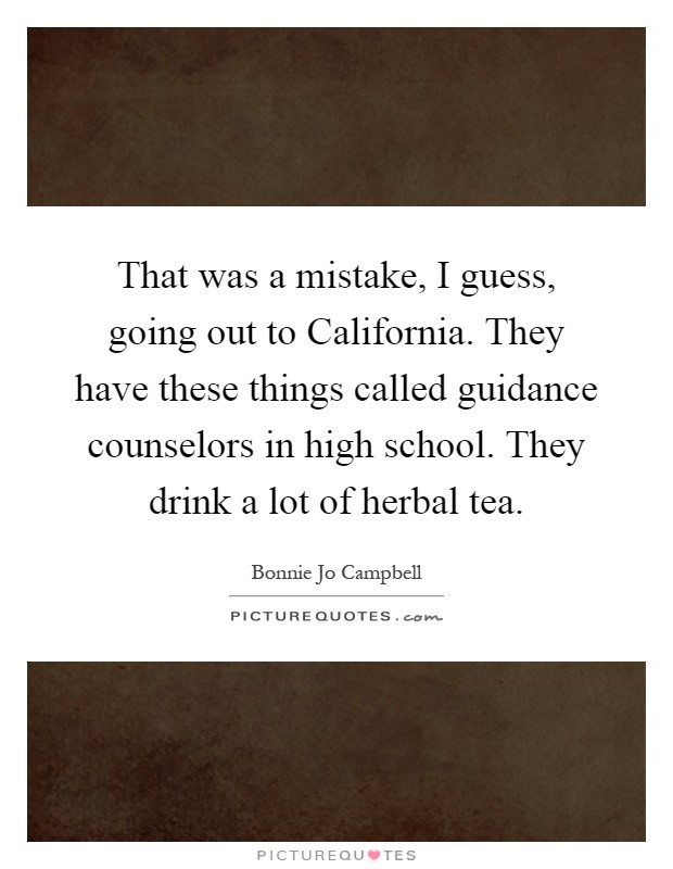 That was a mistake, I guess, going out to California. They have these things called guidance counselors in high school. They drink a lot of herbal tea Picture Quote #1