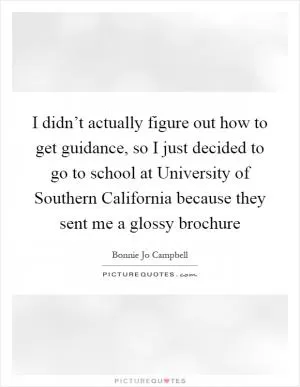 I didn’t actually figure out how to get guidance, so I just decided to go to school at University of Southern California because they sent me a glossy brochure Picture Quote #1