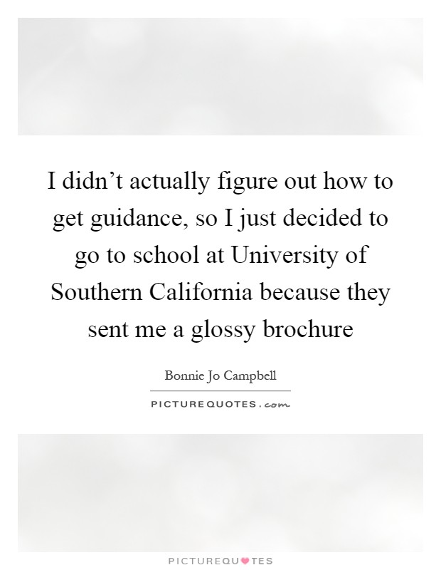I didn't actually figure out how to get guidance, so I just decided to go to school at University of Southern California because they sent me a glossy brochure Picture Quote #1