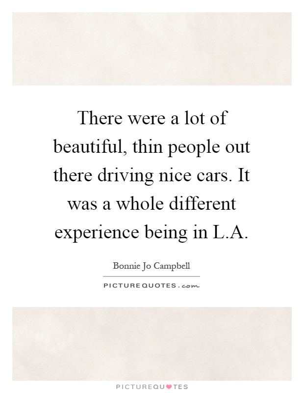 There were a lot of beautiful, thin people out there driving nice cars. It was a whole different experience being in L.A Picture Quote #1