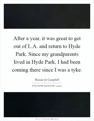 After a year, it was great to get out of L.A. and return to Hyde Park. Since my grandparents lived in Hyde Park, I had been coming there since I was a tyke Picture Quote #1