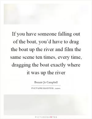 If you have someone falling out of the boat, you’d have to drag the boat up the river and film the same scene ten times, every time, dragging the boat exactly where it was up the river Picture Quote #1